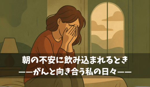 朝の不安に飲み込まれるとき——がんと向き合う私の日々