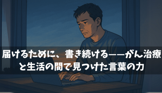 届けるために、書き続ける——がん治療と生活の間で見つけた言葉の力