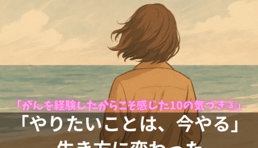 「やりたいことは、今やる」生き方に変わった