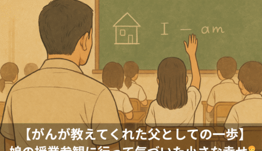 【がんが教えてくれた父としての一歩】——娘の授業参観に行って気づいた小さな幸せ👨‍👧